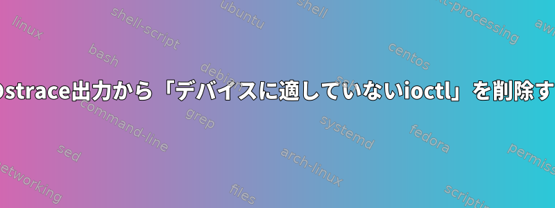 私のBashスクリプトのstrace出力から「デバイスに適していないioctl」を削除する必要がありますか？