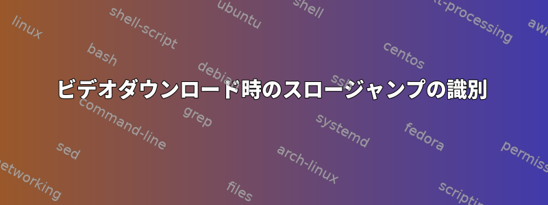 ビデオダウンロード時のスロージャンプの識別