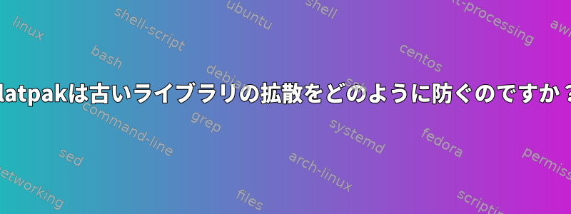 Flatpakは古いライブラリの拡散をどのように防ぐのですか？