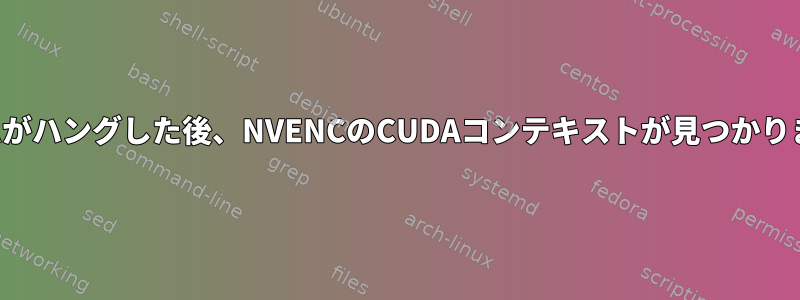 システムがハングした後、NVENCのCUDAコンテキストが見つかりません。