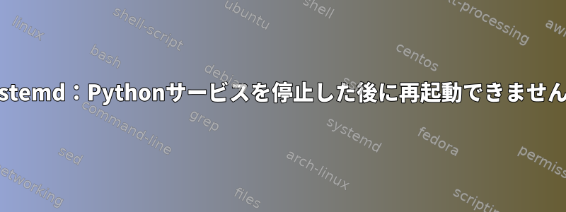 Systemd：Pythonサービスを停止した後に再起動できません。