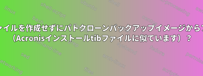 大容量のRAWディスクファイルを作成せずにパトクローンバックアップイメージからファイルを復元しますか？ （Acronisインストールtibファイルに似ています）？