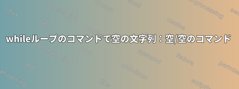 whileループのコマンドで空の文字列：空/空のコマンド