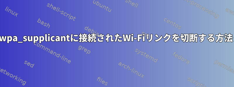 wpa_supplicantに接続されたWi-Fiリンクを切断する方法