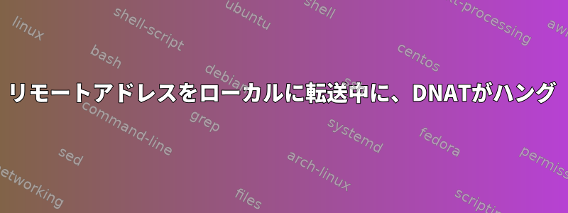 リモートアドレスをローカルに転送中に、DNATがハング