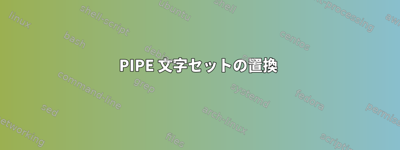 PIPE 文字セットの置換