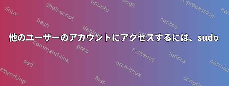 他のユーザーのアカウントにアクセスするには、sudo