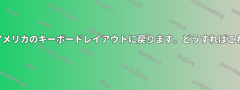 デスクトップ環境は引き続きアメリカのキーボードレイアウトに戻ります。どうすればこれを止めることができますか？