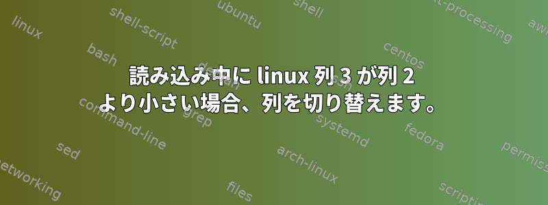 読み込み中に linux 列 3 が列 2 より小さい場合、列を切り替えます。