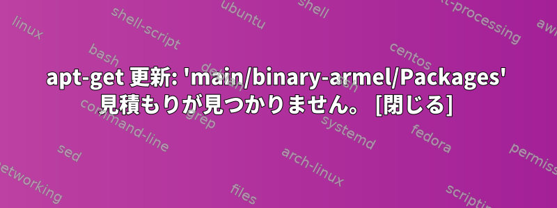 apt-get 更新: 'main/binary-armel/Packages' 見積もりが見つかりません。 [閉じる]