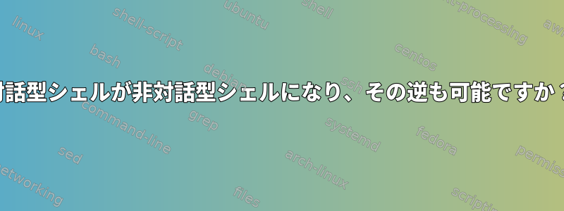 対話型シェルが非対話型シェルになり、その逆も可能ですか？