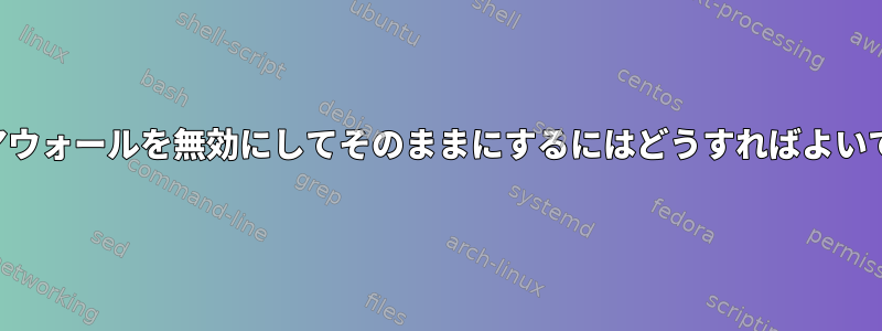 ファイアウォールを無効にしてそのままにするにはどうすればよいですか？