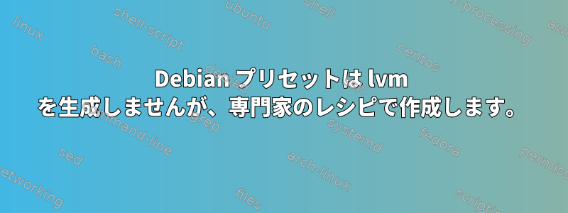 Debian プリセットは lvm を生成しませんが、専門家のレシピで作成します。