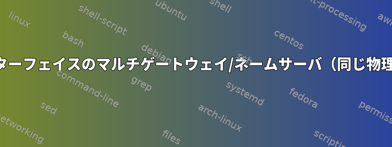 物理インターフェイスと論理インターフェイスのマルチゲートウェイ/ネームサーバ（同じ物理インターフェイスにあります）？