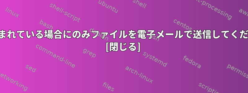 20行が含まれている場合にのみファイルを電子メールで送信してください。 [閉じる]