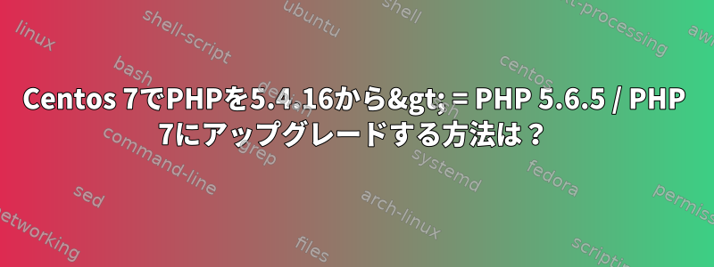 Centos 7でPHPを5.4.16から&gt; = PHP 5.6.5 / PHP 7にアップグレードする方法は？