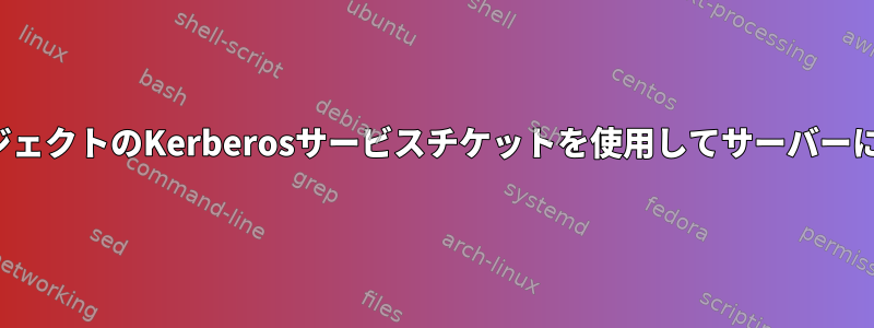 ホストではないサブジェクトのKerberosサービスチケットを使用してサーバーにSSHとして接続する