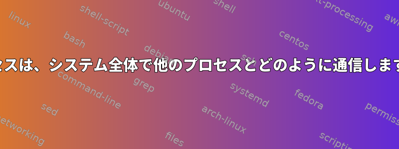 プロセスは、システム全体で他のプロセスとどのように通信しますか？