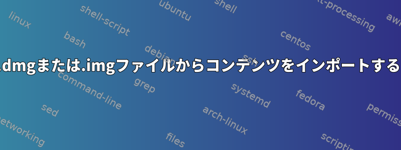 .dmgまたは.imgファイルからコンテンツをインポートする