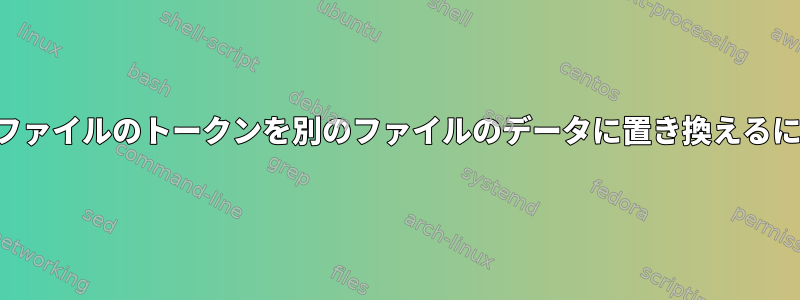 あるファイルのトークンを別のファイルのデータに置き換えるには？