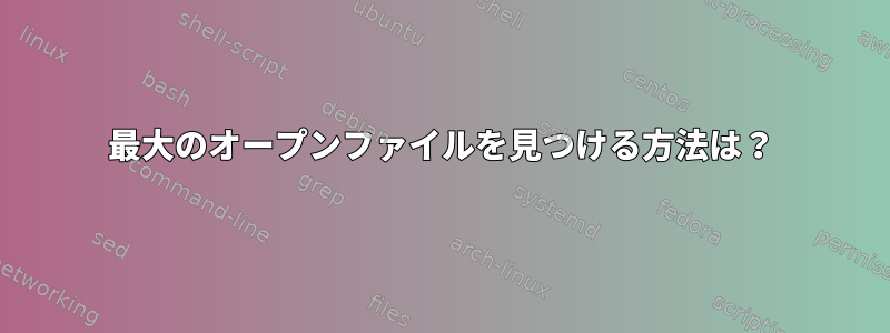 最大のオープンファイルを見つける方法は？