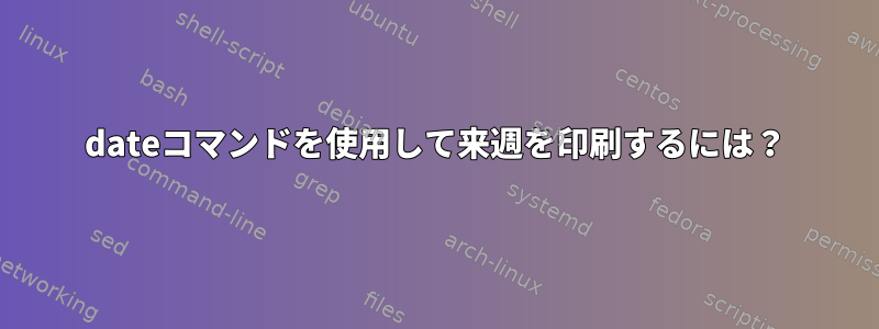 dateコマンドを使用して来週を印刷するには？