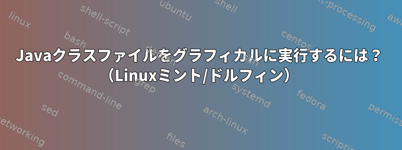 Javaクラスファイルをグラフィカルに実行するには？ （Linuxミント/ドルフィン）