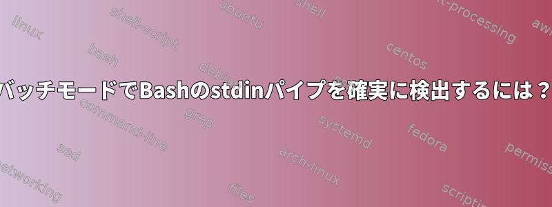 バッチモードでBashのstdinパイプを確実に検出するには？