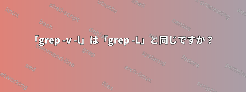 「grep -v -l」は「grep -L」と同じですか？