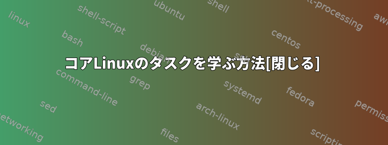 コアLinuxのタスクを学ぶ方法[閉じる]