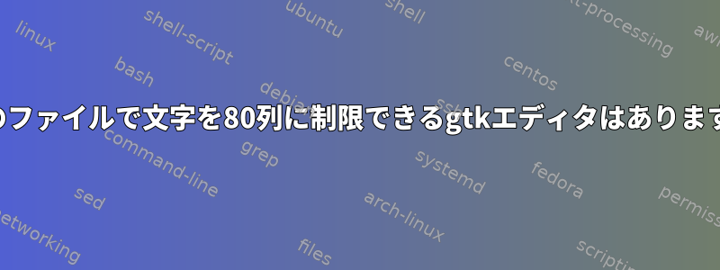 単一のファイルで文字を80列に制限できるgtkエディタはありますか？