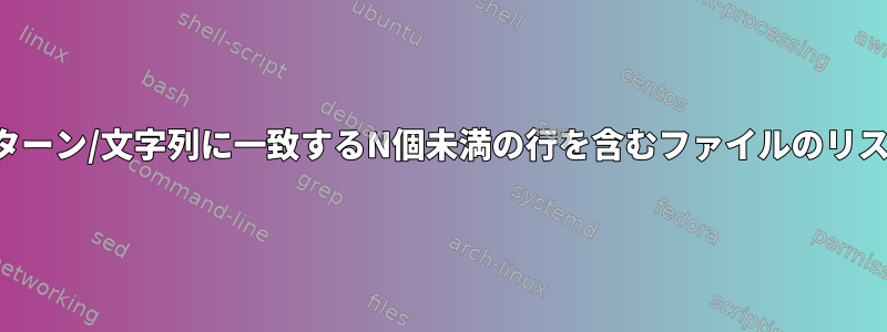 パターン/文字列に一致するN個未満の行を含むファイルのリスト