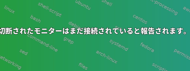 切断されたモニターはまだ接続されていると報告されます。