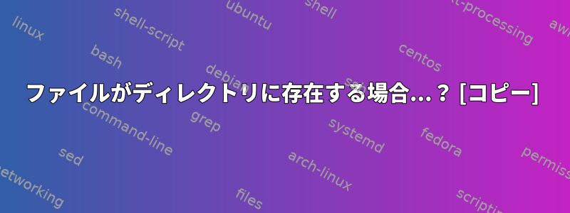 ファイルがディレクトリに存在する場合...？ [コピー]