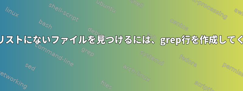 ファイルリストにないファイルを見つけるには、grep行を作成してください。