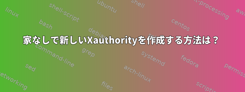 家なしで新しいXauthorityを作成する方法は？