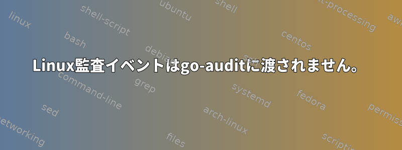 Linux監査イベントはgo-auditに渡されません。