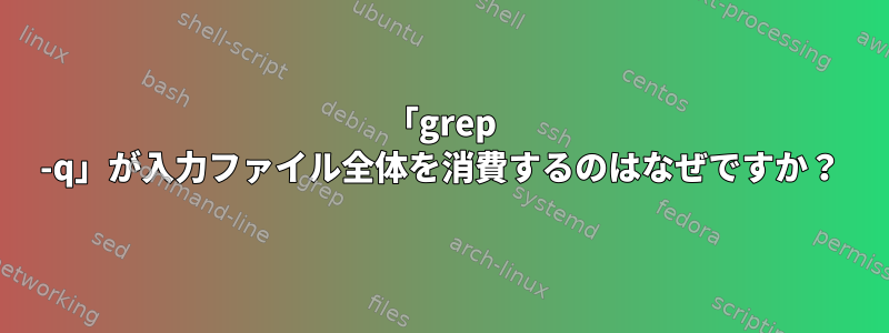 「grep -q」が入力ファイル全体を消費するのはなぜですか？