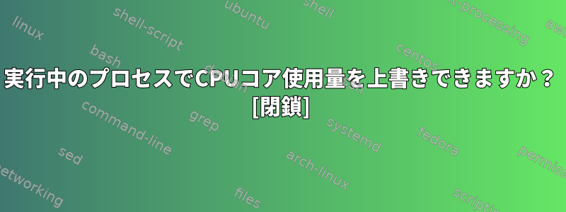 実行中のプロセスでCPUコア使用量を上書きできますか？ [閉鎖]