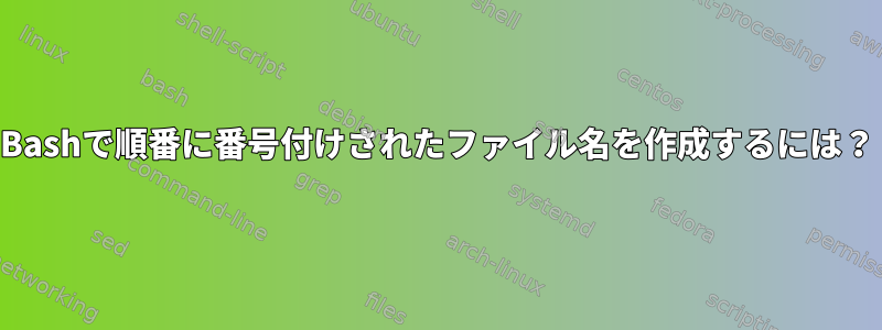 Bashで順番に番号付けされたファイル名を作成するには？