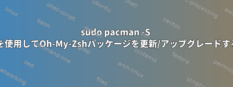 sudo pacman -S Oh-My-Zshコマンドを使用してOh-My-Zshパッケージを更新/アップグレードすることはできません。