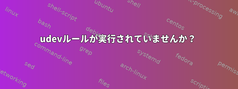 udevルールが実行されていませんか？