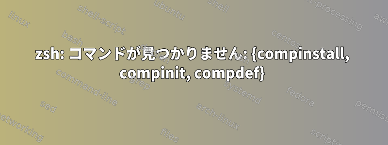 zsh: コマンドが見つかりません: {compinstall, compinit, compdef}