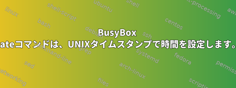 BusyBox Dateコマンドは、UNIXタイムスタンプで時間を設定します。