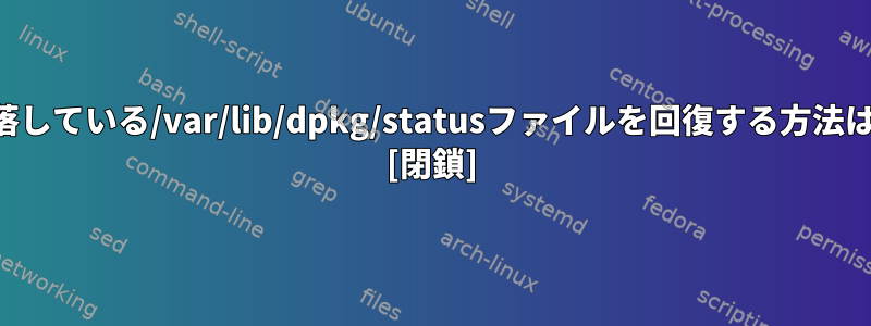 欠落している/var/lib/dpkg/statusファイルを回復する方法は？ [閉鎖]