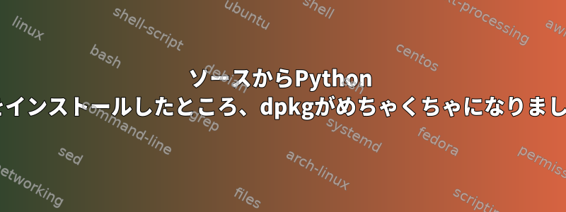 ソースからPython 3.6をインストールしたところ、dpkgがめちゃくちゃになりました。