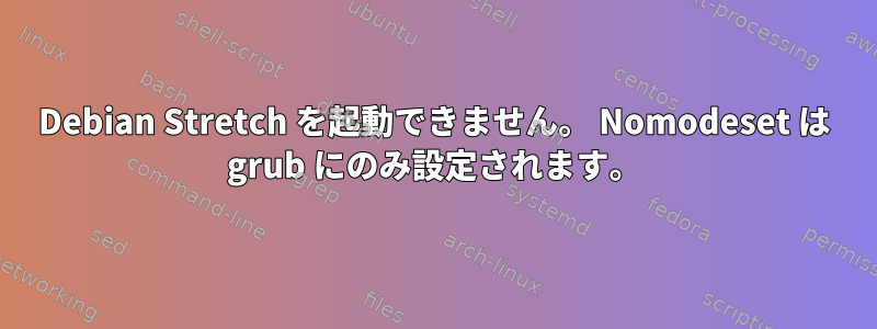 Debian Stretch を起動できません。 Nomodeset は grub にのみ設定されます。