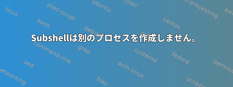 Subshel​​lは別のプロセスを作成しません。