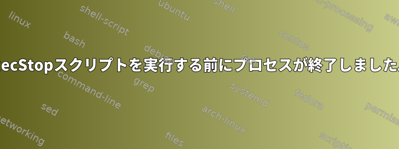 ExecStopスクリプトを実行する前にプロセスが終了しました。