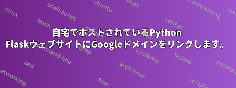 自宅でホストされているPython FlaskウェブサイトにGoogleドメインをリンクします。